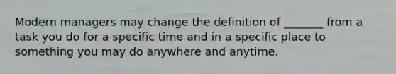 Modern managers may change the definition of _______ from a task you do for a specific time and in a specific place to something you may do anywhere and anytime.