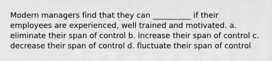 Modern managers find that they can __________ if their employees are experienced, well trained and motivated. a. eliminate their span of control b. increase their span of control c. decrease their span of control d. fluctuate their span of control