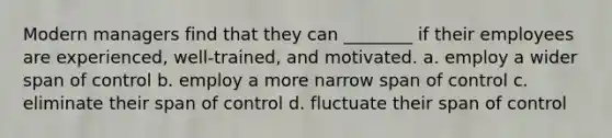 Modern managers find that they can ________ if their employees are experienced, well-trained, and motivated. a. employ a wider span of control b. employ a more narrow span of control c. eliminate their span of control d. fluctuate their span of control