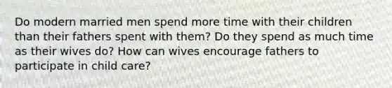 Do modern married men spend more time with their children than their fathers spent with them? Do they spend as much time as their wives do? How can wives encourage fathers to participate in child care?