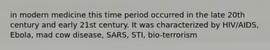 in modern medicine this time period occurred in the late 20th century and early 21st century. It was characterized by HIV/AIDS, Ebola, mad cow disease, SARS, STI, bio-terrorism