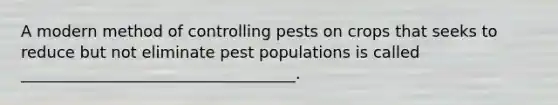 A modern method of controlling pests on crops that seeks to reduce but not eliminate pest populations is called ___________________________________.