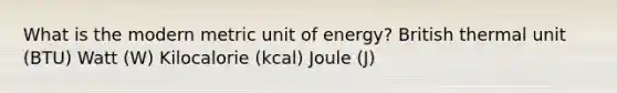 What is the modern metric unit of energy? British thermal unit (BTU) Watt (W) Kilocalorie (kcal) Joule (J)