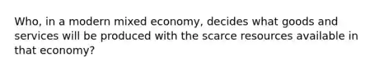 ​Who, in a modern mixed​ economy, decides what goods and services will be produced with the scarce resources available in that​ economy?