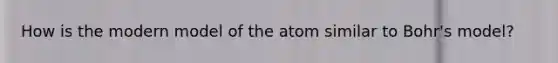 How is the modern model of the atom similar to Bohr's model?