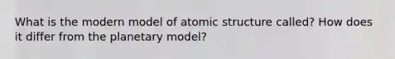 What is the modern model of atomic structure called? How does it differ from the planetary model?