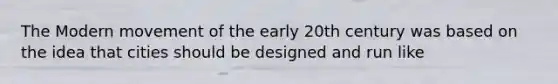 The Modern movement of the early 20th century was based on the idea that cities should be designed and run like