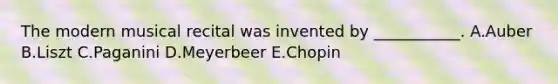 The modern musical recital was invented by ___________. A.Auber B.Liszt C.Paganini D.Meyerbeer E.Chopin