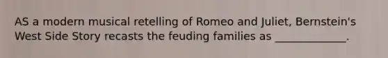AS a modern musical retelling of Romeo and Juliet, Bernstein's West Side Story recasts the feuding families as _____________.