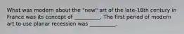 ​What was modern about the "new" art of the late-18th century in France was its concept of __________. The first period of modern art to use planar recession was __________.