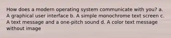 How does a modern operating system communicate with you? a. A graphical user interface b. A simple monochrome text screen c. A text message and a one-pitch sound d. A color text message without image