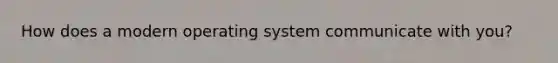 How does a modern operating system communicate with you?