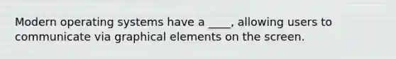 Modern operating systems have a ____, allowing users to communicate via graphical elements on the screen.