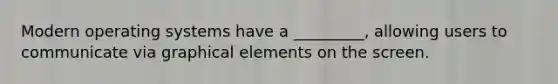 Modern operating systems have a _________, allowing users to communicate via graphical elements on the screen.