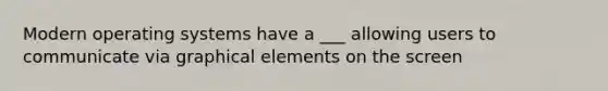 Modern operating systems have a ___ allowing users to communicate via graphical elements on the screen