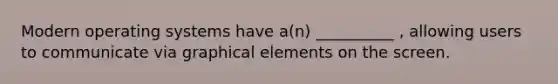 Modern operating systems have a(n) __________ , allowing users to communicate via graphical elements on the screen.