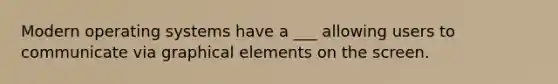 Modern operating systems have a ___ allowing users to communicate via graphical elements on the screen.