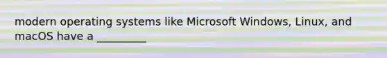 modern operating systems like Microsoft Windows, Linux, and macOS have a _________