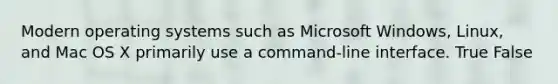 Modern operating systems such as Microsoft Windows, Linux, and Mac OS X primarily use a command-line interface. True False