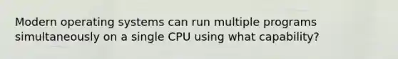 Modern operating systems can run multiple programs simultaneously on a single CPU using what capability?