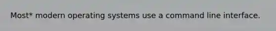 Most* modern operating systems use a command line interface.