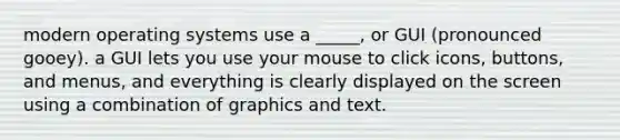 modern operating systems use a _____, or GUI (pronounced gooey). a GUI lets you use your mouse to click icons, buttons, and menus, and everything is clearly displayed on the screen using a combination of graphics and text.