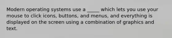 Modern operating systems use a _____ which lets you use your mouse to click icons, buttons, and menus, and everything is displayed on the screen using a combination of graphics and text.