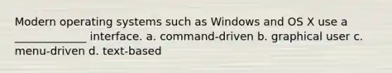 Modern operating systems such as Windows and OS X use a _____________ interface. a. command-driven b. graphical user c. menu-driven d. text-based