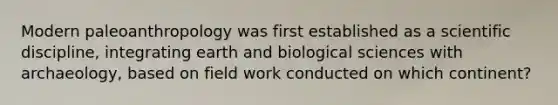 Modern paleoanthropology was first established as a scientific discipline, integrating earth and biological sciences with archaeology, based on field work conducted on which continent?