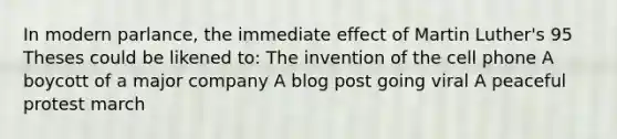 In modern parlance, the immediate effect of Martin Luther's 95 Theses could be likened to: The invention of the cell phone A boycott of a major company A blog post going viral A peaceful protest march