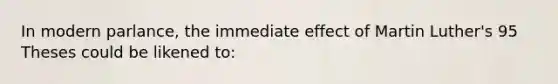 In modern parlance, the immediate effect of Martin Luther's 95 Theses could be likened to: