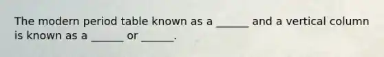 The modern period table known as a ______ and a vertical column is known as a ______ or ______.