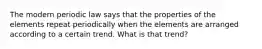 The modern periodic law says that the properties of the elements repeat periodically when the elements are arranged according to a certain trend. What is that trend?