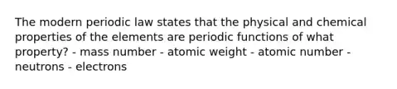 The modern periodic law states that the physical and chemical properties of the elements are periodic functions of what property? - mass number - atomic weight - atomic number - neutrons - electrons