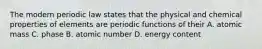 The modern periodic law states that the physical and chemical properties of elements are periodic functions of their A. atomic mass C. phase B. atomic number D. energy content