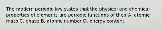 The modern periodic law states that the physical and chemical properties of elements are periodic functions of their A. atomic mass C. phase B. atomic number D. energy content