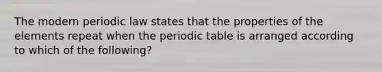 The modern periodic law states that the properties of the elements repeat when the periodic table is arranged according to which of the following?