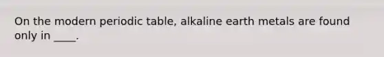 On the modern periodic table, alkaline earth metals are found only in ____.