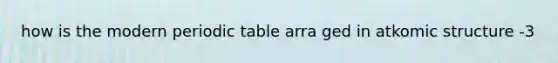 how is the modern periodic table arra ged in atkomic structure -3
