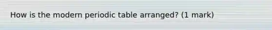 How is the modern periodic table arranged? (1 mark)