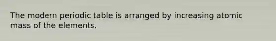 The modern periodic table is arranged by increasing atomic mass of the elements.