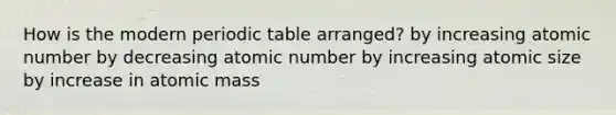 How is the modern periodic table arranged? by increasing atomic number by decreasing atomic number by increasing atomic size by increase in atomic mass