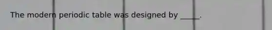 The modern periodic table was designed by _____.