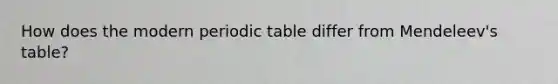 How does the modern periodic table differ from Mendeleev's table?