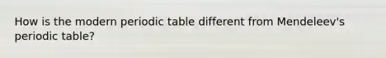 How is the modern periodic table different from Mendeleev's periodic table?