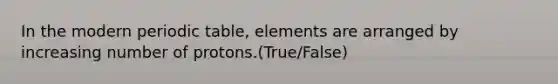 In the modern periodic table, elements are arranged by increasing number of protons.(True/False)