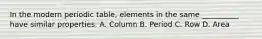 In the modern periodic table, elements in the same __________ have similar properties. A. Column B. Period C. Row D. Area