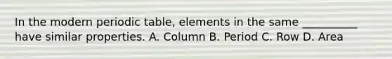 In the modern periodic table, elements in the same __________ have similar properties. A. Column B. Period C. Row D. Area