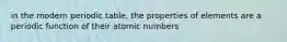 in the modern periodic table, the properties of elements are a periodic function of their atomic numbers