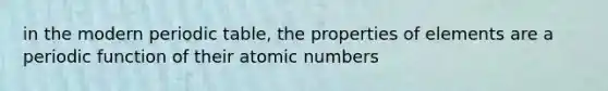 in the modern periodic table, the properties of elements are a periodic function of their atomic numbers